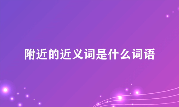 附近的近义词是什么词语