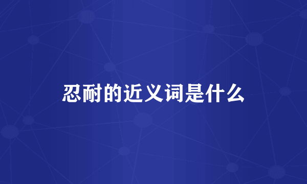 忍耐的近义词是什么