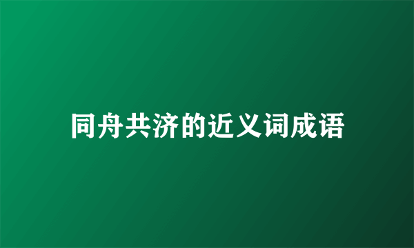 同舟共济的近义词成语