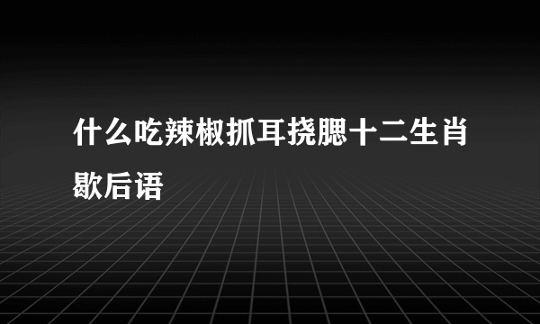 什么吃辣椒抓耳挠腮十二生肖歇后语