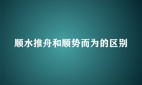 顺水推舟和顺势而为的区别