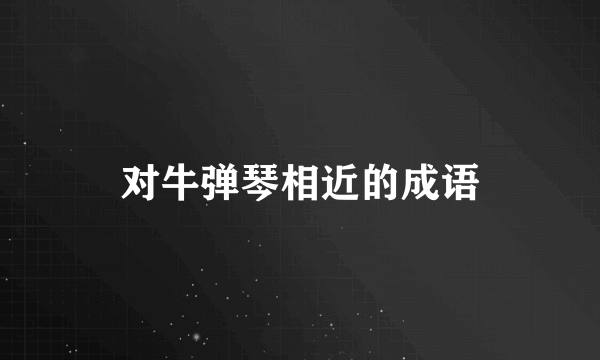 对牛弹琴相近的成语