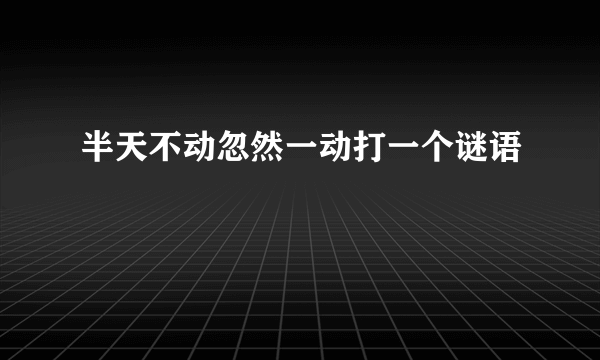 半天不动忽然一动打一个谜语