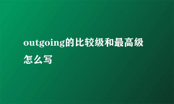 outgoing的比较级和最高级怎么写