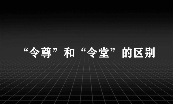 “令尊”和“令堂”的区别