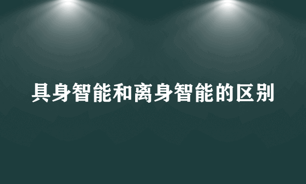 具身智能和离身智能的区别