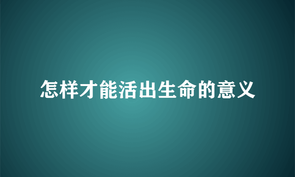怎样才能活出生命的意义