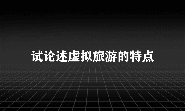 试论述虚拟旅游的特点