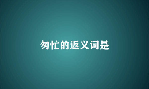 匆忙的返义词是