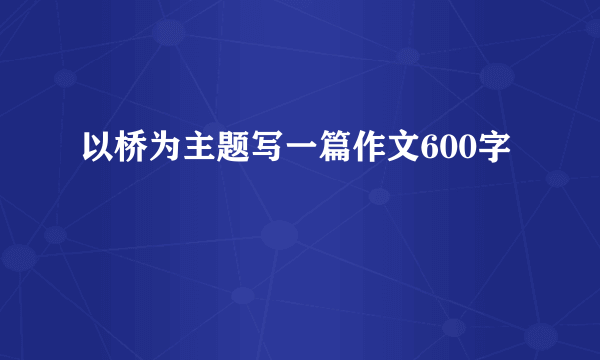 以桥为主题写一篇作文600字