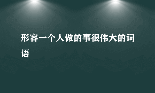 形容一个人做的事很伟大的词语