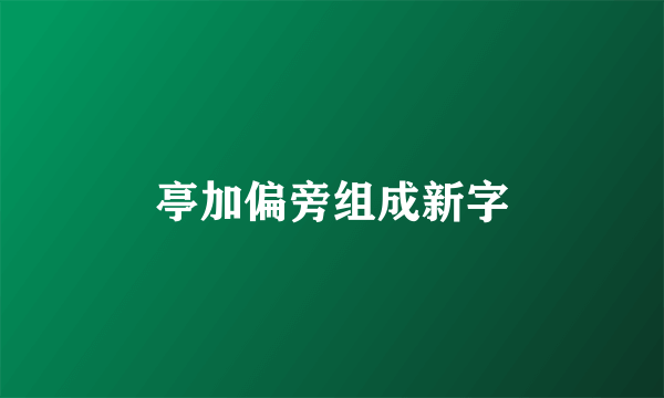 亭加偏旁组成新字