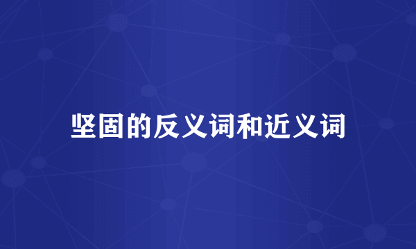 坚固的反义词和近义词