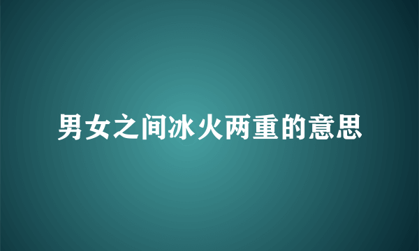 男女之间冰火两重的意思
