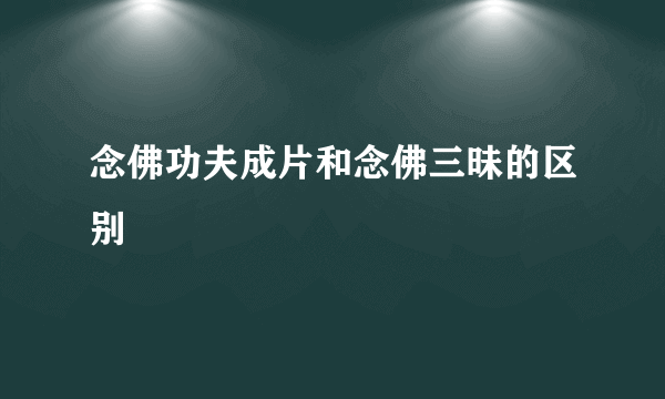 念佛功夫成片和念佛三昧的区别