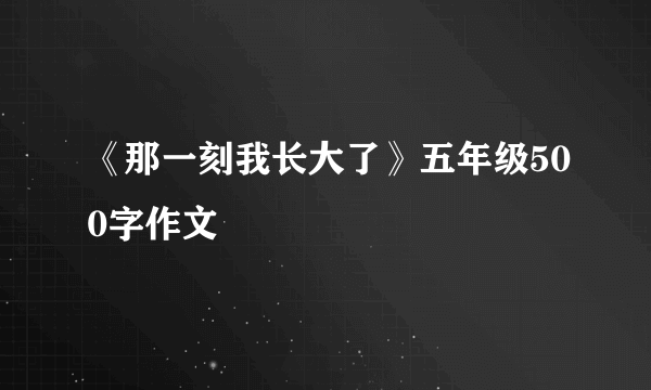 《那一刻我长大了》五年级500字作文