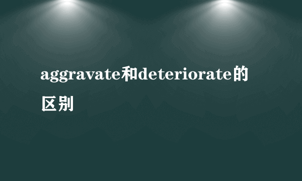 aggravate和deteriorate的区别