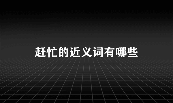 赶忙的近义词有哪些