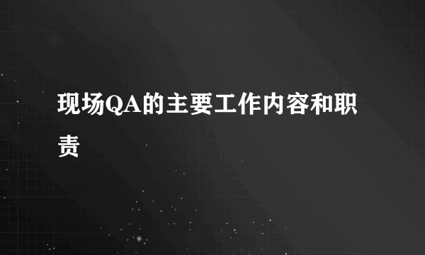 现场QA的主要工作内容和职责