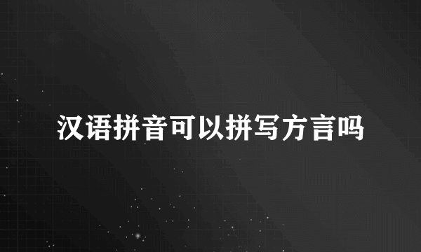 汉语拼音可以拼写方言吗