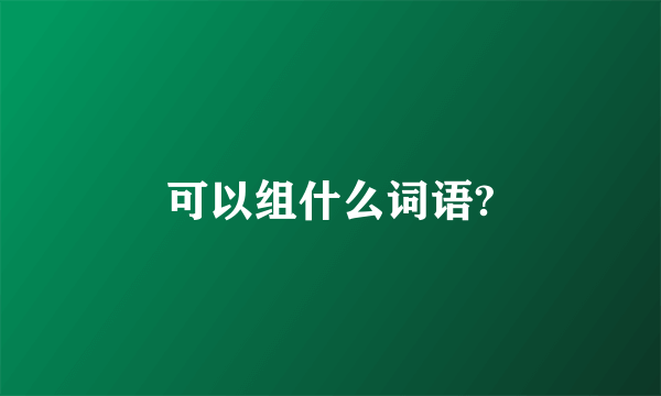 可以组什么词语?