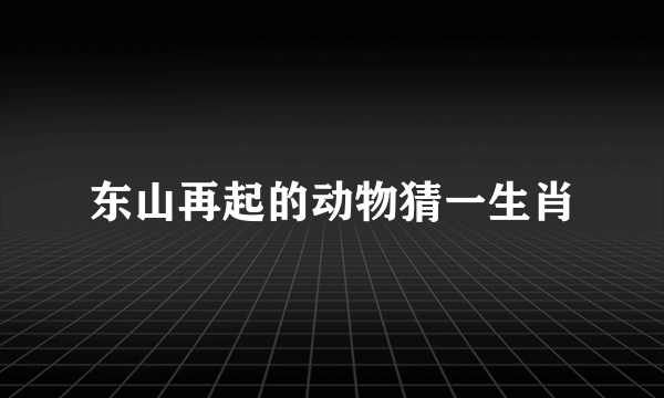 东山再起的动物猜一生肖