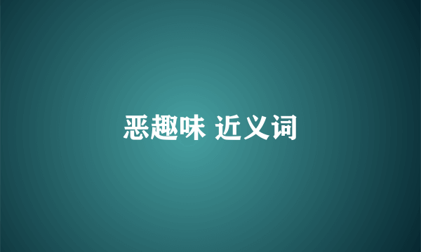 恶趣味 近义词