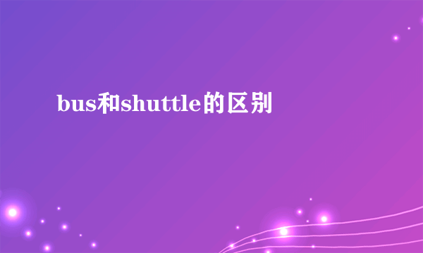 bus和shuttle的区别