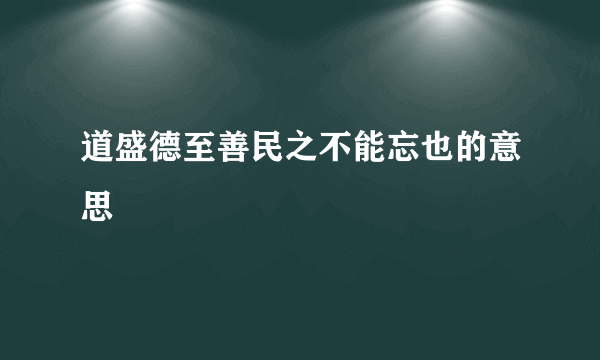 道盛德至善民之不能忘也的意思