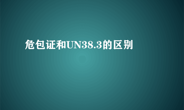 危包证和UN38.3的区别