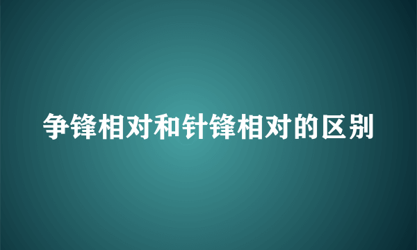 争锋相对和针锋相对的区别