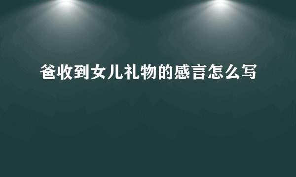 爸收到女儿礼物的感言怎么写