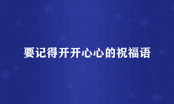 要记得开开心心的祝福语