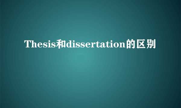 Thesis和dissertation的区别
