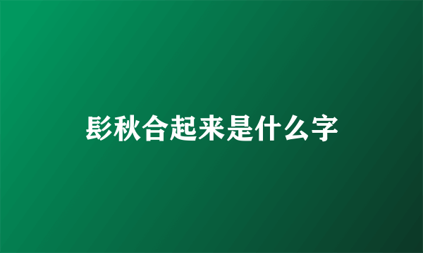 髟秋合起来是什么字