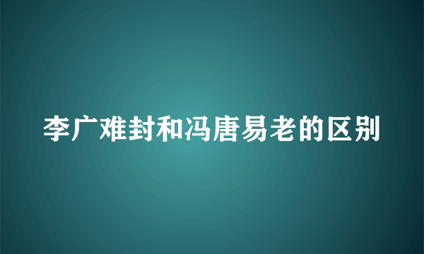 李广难封和冯唐易老的区别