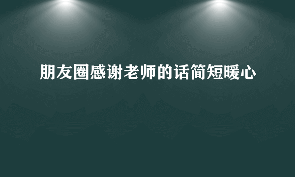 朋友圈感谢老师的话简短暖心