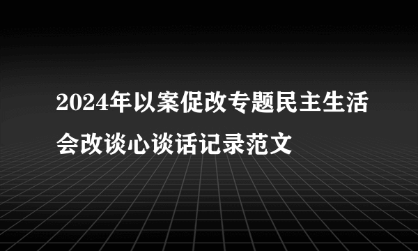 2024年以案促改专题民主生活会改谈心谈话记录范文