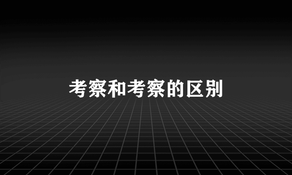 考察和考察的区别