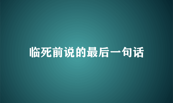 临死前说的最后一句话