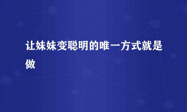 让妹妹变聪明的唯一方式就是做
