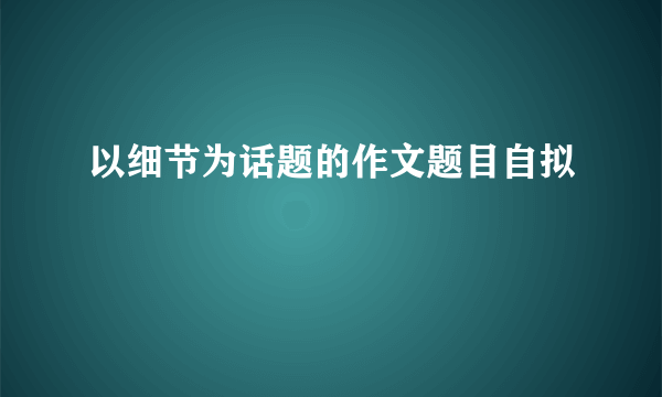 以细节为话题的作文题目自拟