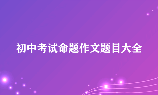 初中考试命题作文题目大全