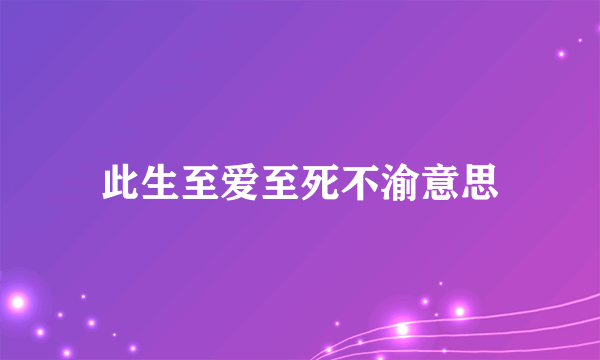 此生至爱至死不渝意思