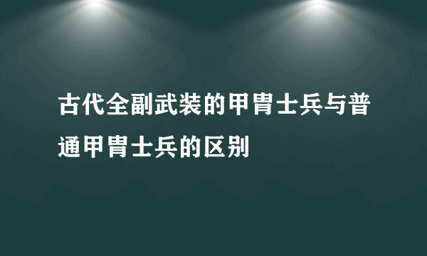 古代全副武装的甲胄士兵与普通甲胄士兵的区别
