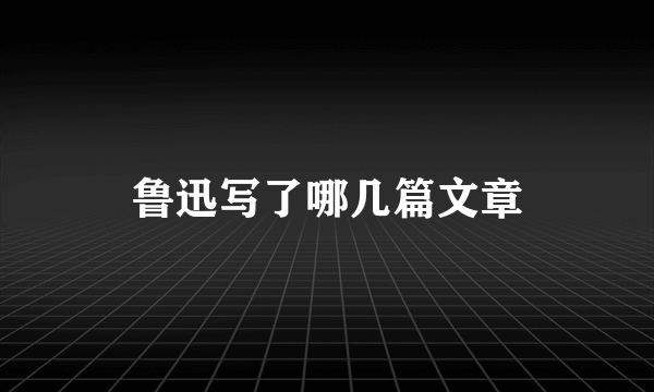 鲁迅写了哪几篇文章