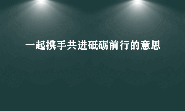 一起携手共进砥砺前行的意思
