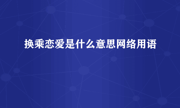 换乘恋爱是什么意思网络用语