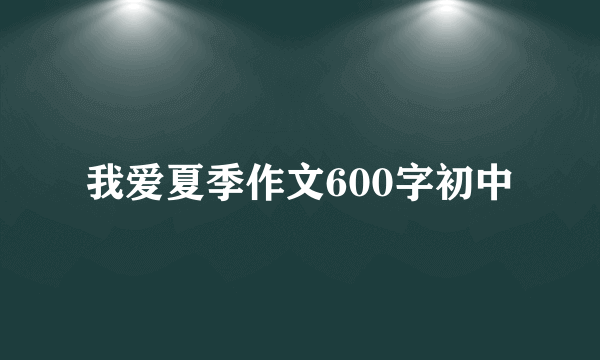 我爱夏季作文600字初中