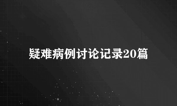 疑难病例讨论记录20篇